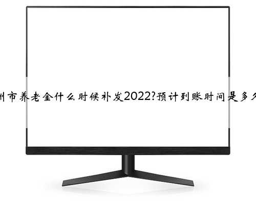 郑州市养老金什么时候补发2022?预计到账时间是多久？