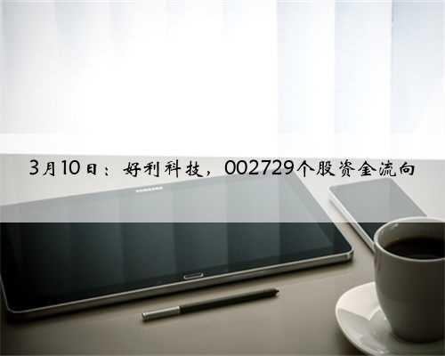 3月10日：好利科技，002729个股资金流向