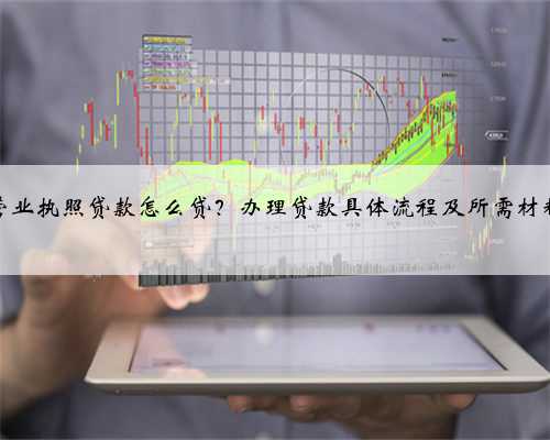 营业执照贷款怎么贷？办理贷款具体流程及所需材料