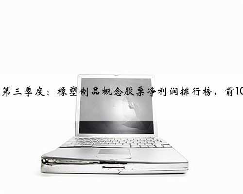 2022第三季度：橡塑制品概念股票净利润排行榜，前10盘点