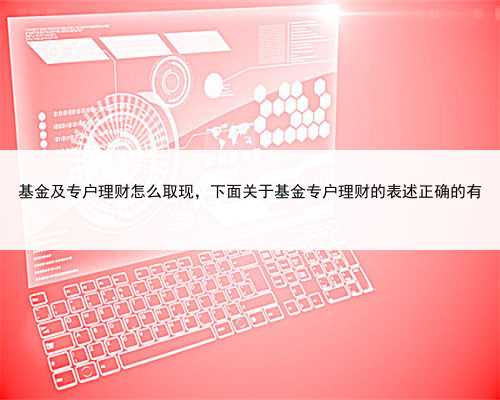 基金及专户理财怎么取现，下面关于基金专户理财的表述正确的有