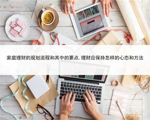 家庭理财的规划流程和其中的要点,理财应保持怎样的心态和方法