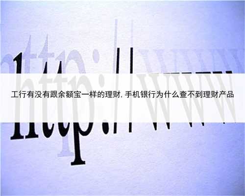 工行有没有跟余额宝一样的理财,手机银行为什么查不到理财产品