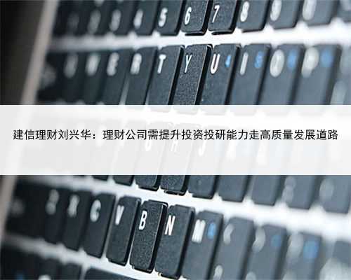 建信理财刘兴华：理财公司需提升投资投研能力走高质量发展道路