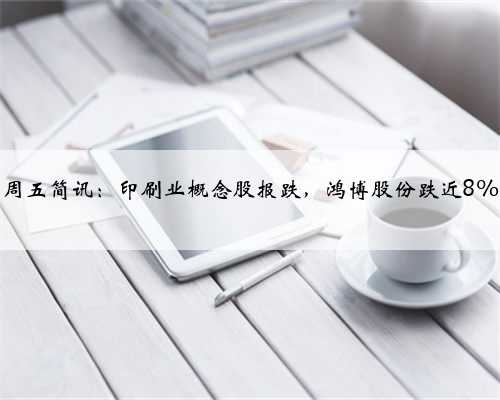 周五简讯：印刷业概念股报跌，鸿博股份跌近8%