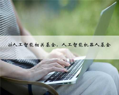 ai人工智能相关基金，人工智能机器人基金