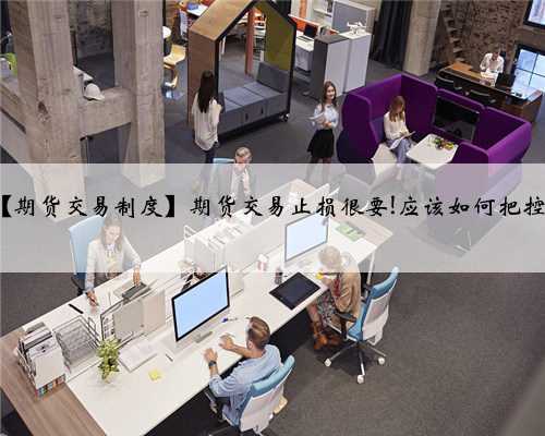 【期货交易制度】期货交易止损很要!应该如何把控?