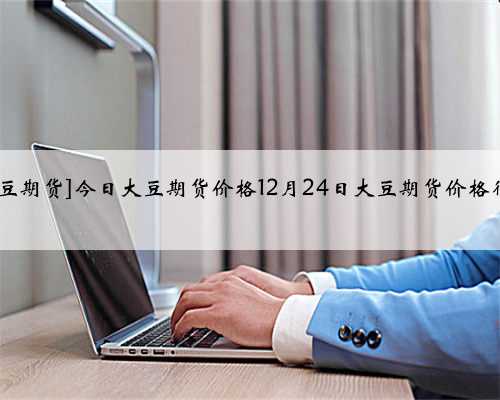 [美国大豆期货]今日大豆期货价格12月24日大豆期货价格行情查询