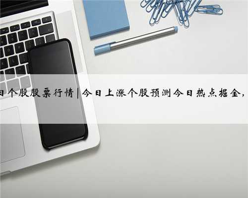 今日个股股票行情|今日上涨个股预测今日热点掘金，29