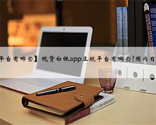 【现货白银app正规平台有哪些】现货白银app正规平台有哪些?国内目前现货白银