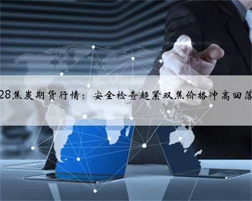 28焦炭期货行情：安全检查趋紧双焦价格冲高回落