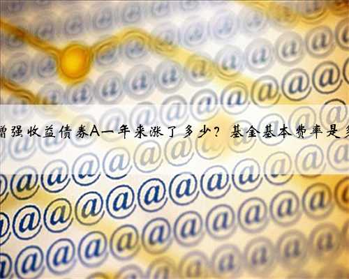 中海增强收益债券A一年来涨了多少？基金基本费率是多少？