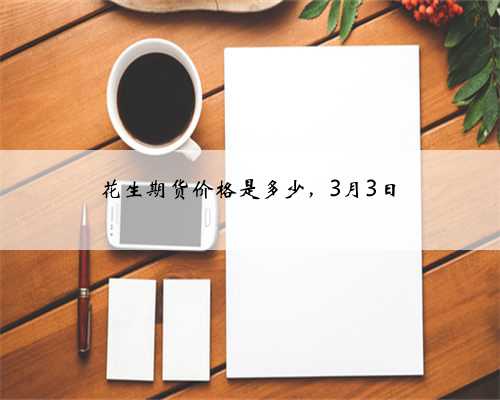 花生期货价格是多少，3月3日