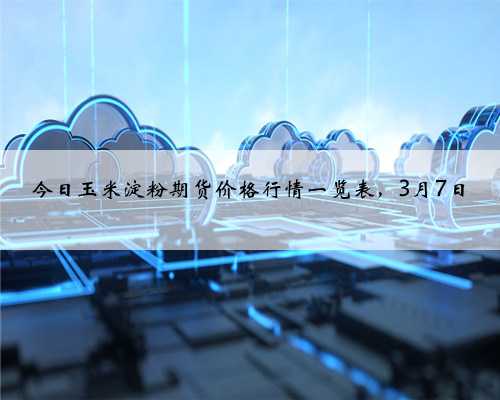 今日玉米淀粉期货价格行情一览表，3月7日