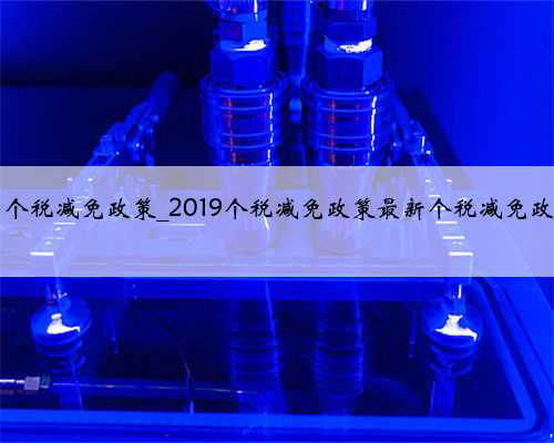 2019年个税减免政策_2019个税减免政策最新个税减免政策解读