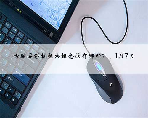 涂胶显影机板块概念股有哪些？，1月7日