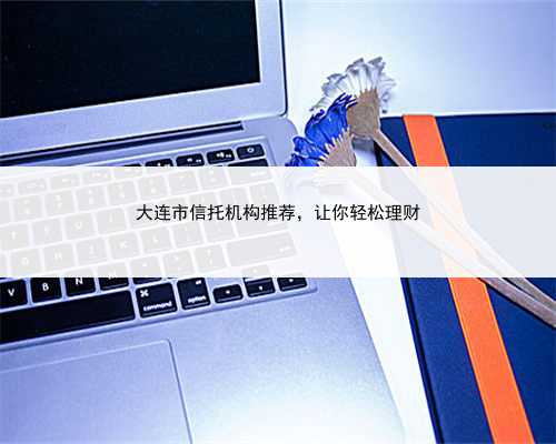 大连市信托机构推荐，让你轻松理财