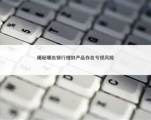 揭秘哪些银行理财产品存在亏损风险