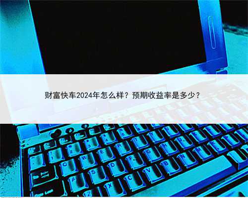 财富快车2024年怎么样？预期收益率是多少？