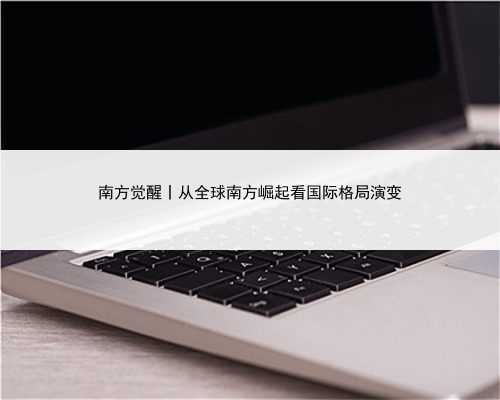 南方觉醒丨从全球南方崛起看国际格局演变