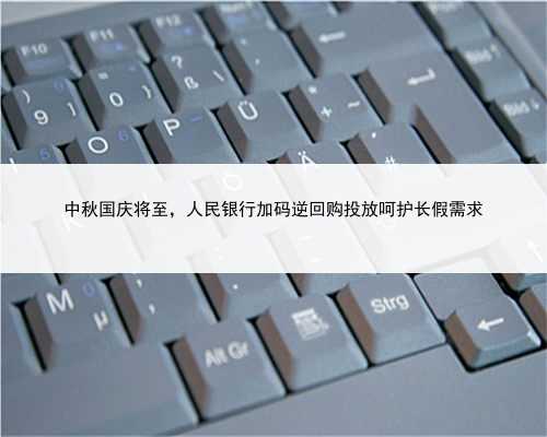 中秋国庆将至，人民银行加码逆回购投放呵护长假需求
