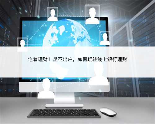 宅着理财！足不出户，如何玩转线上银行理财