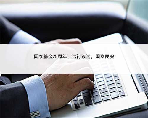 国泰基金25周年：笃行致远，国泰民安