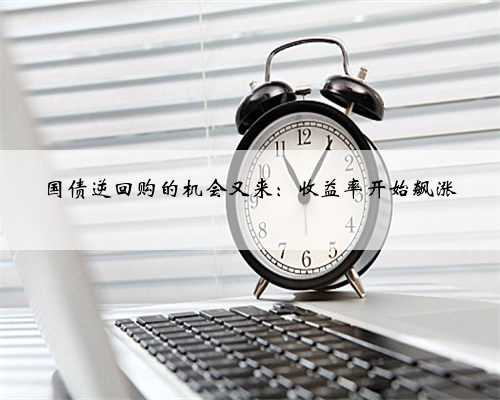 国债逆回购的机会又来：收益率开始飙涨