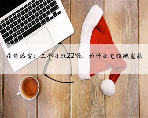 指能添富：三个月涨22%，为什么它领跑宽基
