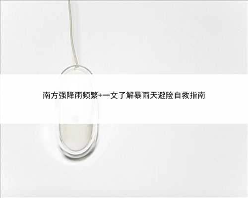 南方强降雨频繁 一文了解暴雨天避险自救指南