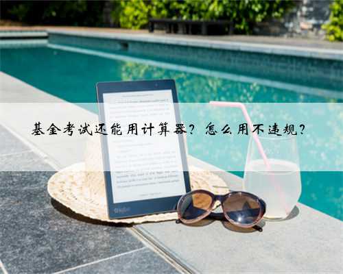 基金考试还能用计算器？怎么用不违规？