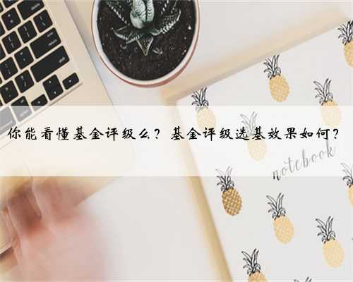 你能看懂基金评级么？基金评级选基效果如何？