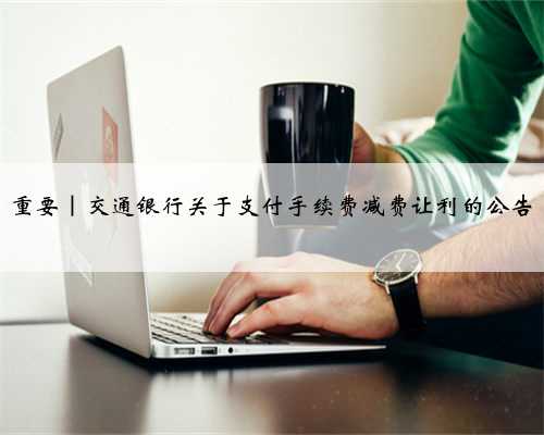 重要｜交通银行关于支付手续费减费让利的公告