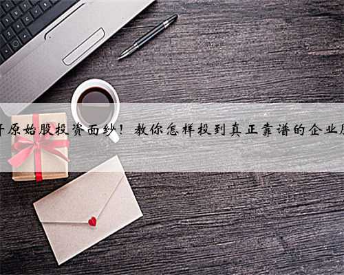 揭开原始股投资面纱！教你怎样投到真正靠谱的企业股权
