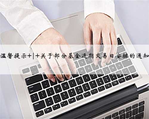 温馨提示 | 关于部分基金近期交易日安排的通知