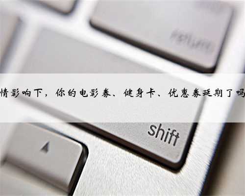 疫情影响下，你的电影券、健身卡、优惠券延期了吗？