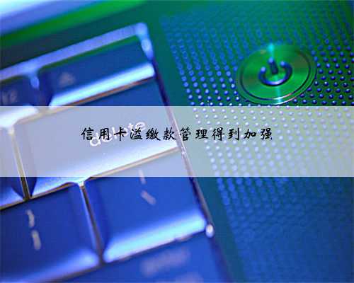 信用卡溢缴款管理得到加强