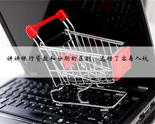 讲讲银行贷款和分期的区别，选错了容易入坑