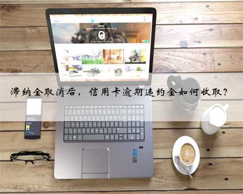 滞纳金取消后，信用卡逾期违约金如何收取？