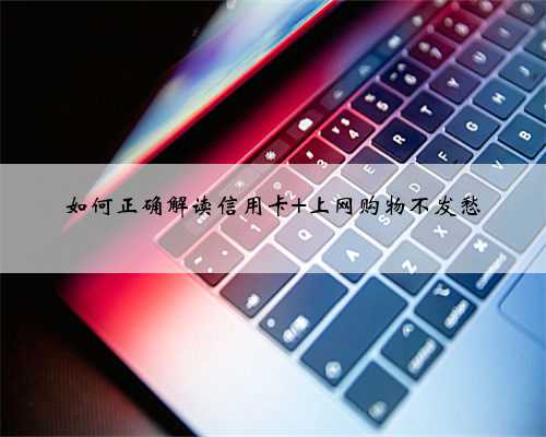 如何正确解读信用卡 上网购物不发愁