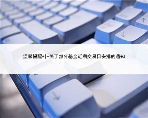温馨提醒 | 关于部分基金近期交易日安排的通知
