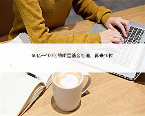 50亿—100亿的明星基金经理，再来10位