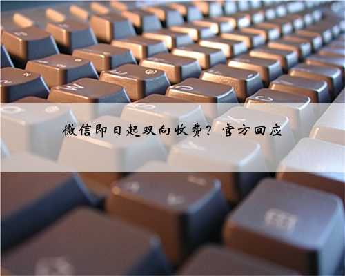 微信即日起双向收费？官方回应