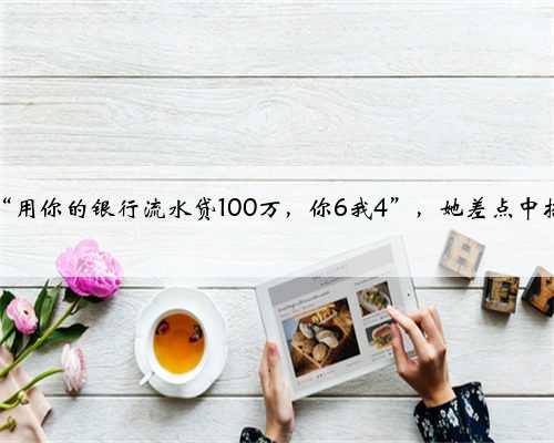 “用你的银行流水贷100万，你6我4”，她差点中招