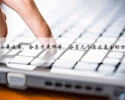 会买是徒弟，会卖才是师傅，分享几个卖出基金的方法