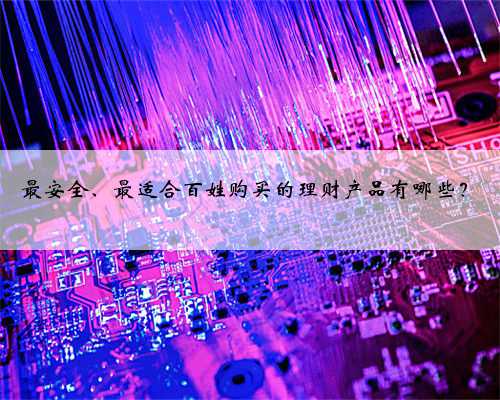 最安全、最适合百姓购买的理财产品有哪些？