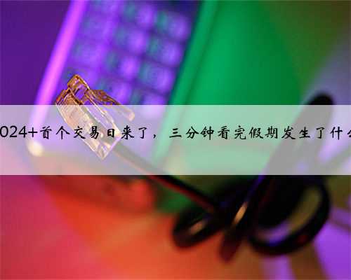 2024 首个交易日来了，三分钟看完假期发生了什么