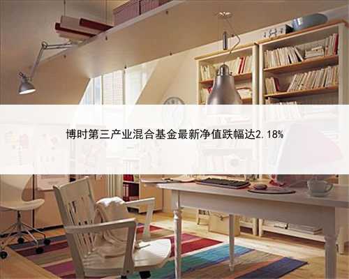 博时第三产业混合基金最新净值跌幅达2.18%