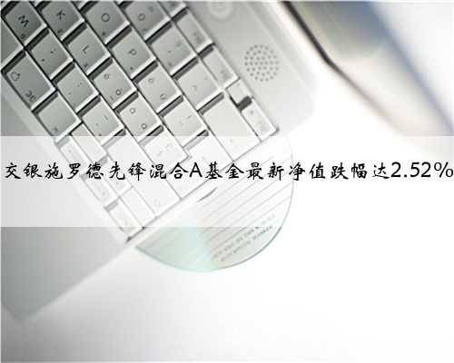 交银施罗德先锋混合A基金最新净值跌幅达2.52%