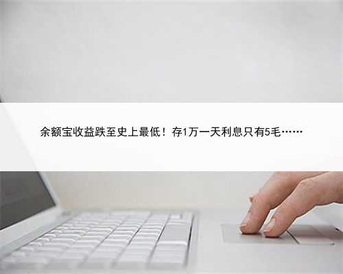 余额宝收益跌至史上最低！存1万一天利息只有5毛……